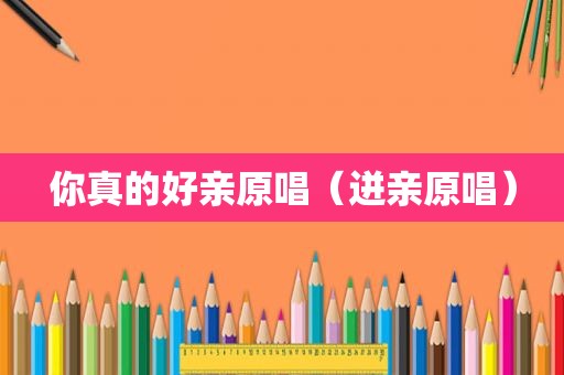 你真的好亲原唱（迸亲原唱）
