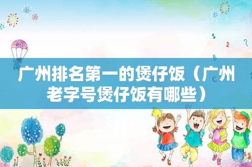 广州排名第一的煲仔饭（广州老字号煲仔饭有哪些）