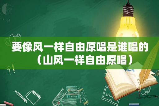 要像风一样自由原唱是谁唱的（山风一样自由原唱）