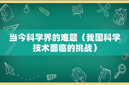 当今科学界的难题（我国科学技术面临的挑战）