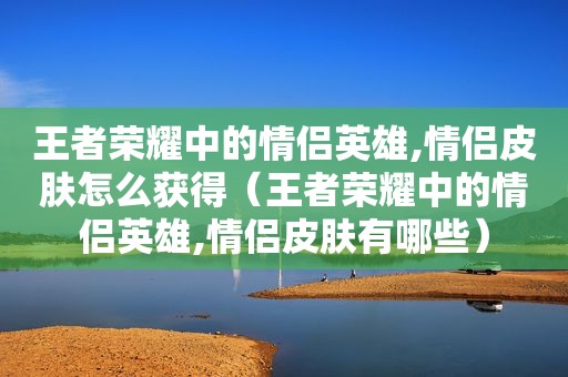 王者荣耀中的情侣英雄,情侣皮肤怎么获得（王者荣耀中的情侣英雄,情侣皮肤有哪些）
