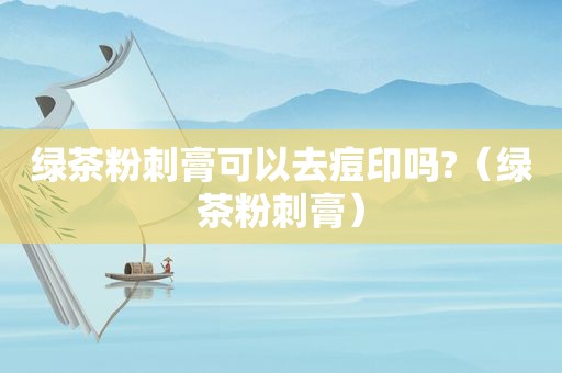 绿茶粉刺膏可以去痘印吗?（绿茶粉刺膏）