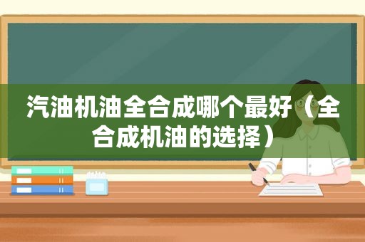 汽油机油全合成哪个最好（全合成机油的选择）