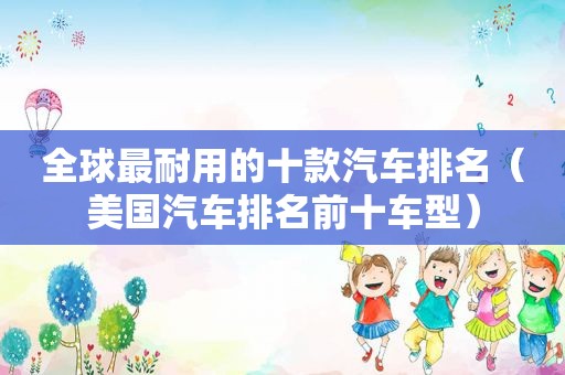 全球最耐用的十款汽车排名（美国汽车排名前十车型）