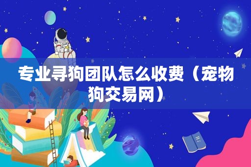 专业寻狗团队怎么收费（宠物狗交易网）