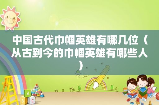 中国古代巾帼英雄有哪几位（从古到今的巾帼英雄有哪些人）