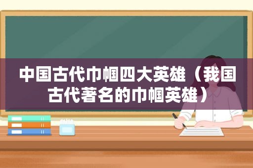 中国古代巾帼四大英雄（我国古代著名的巾帼英雄）