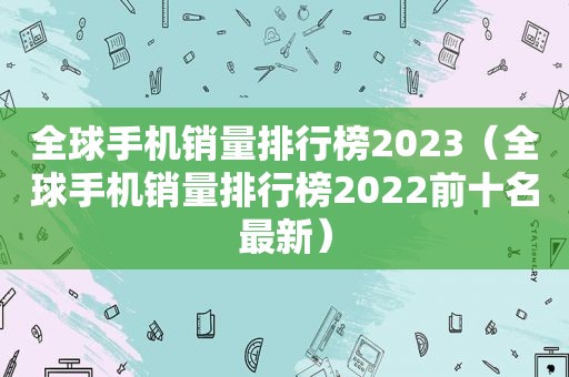 全球手机销量排行榜2023（全球手机销量排行榜2022前十名最新）