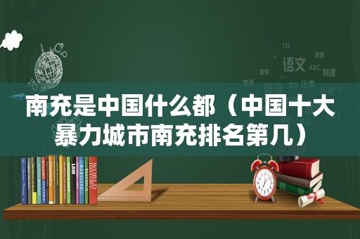南充是中国什么都（中国十大暴力城市南充排名第几）