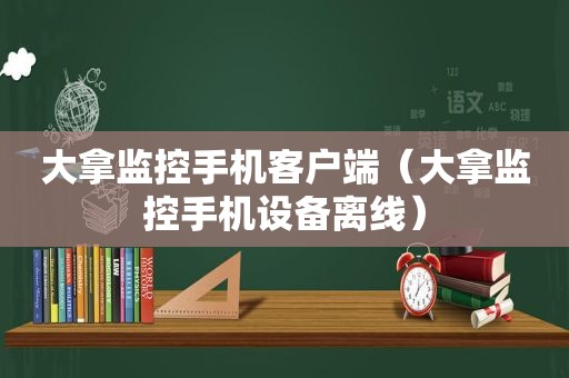 大拿监控手机客户端（大拿监控手机设备离线）