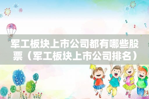 军工板块上市公司都有哪些股票（军工板块上市公司排名）