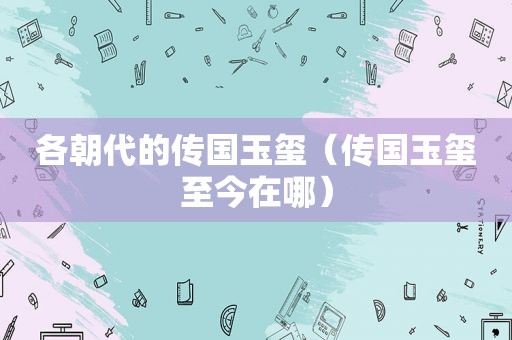 各朝代的传国玉玺（传国玉玺至今在哪）