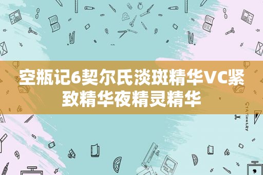 空瓶记6契尔氏淡斑精华VC紧致精华夜精灵精华