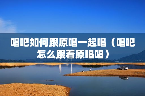 唱吧如何跟原唱一起唱（唱吧怎么跟着原唱唱）