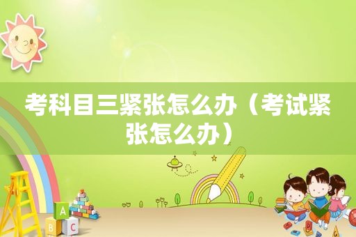 考科目三紧张怎么办（考试紧张怎么办）