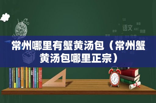 常州哪里有蟹黄汤包（常州蟹黄汤包哪里正宗）
