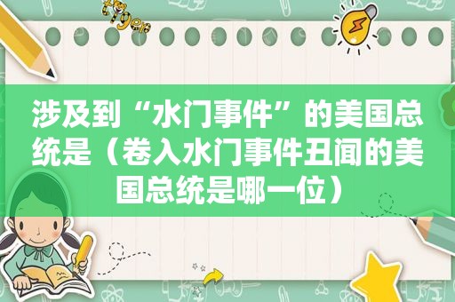 涉及到“水门事件”的美国总统是（卷入水门事件丑闻的美国总统是哪一位）