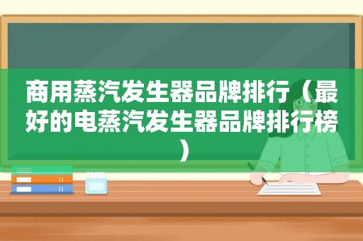 商用蒸汽发生器品牌排行（最好的电蒸汽发生器品牌排行榜）