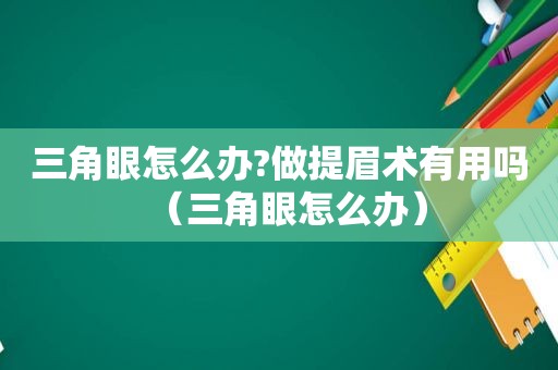 三角眼怎么办?做提眉术有用吗（三角眼怎么办）