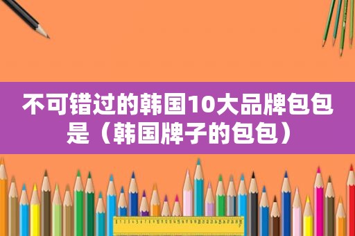 不可错过的韩国10大品牌包包是（韩国牌子的包包）