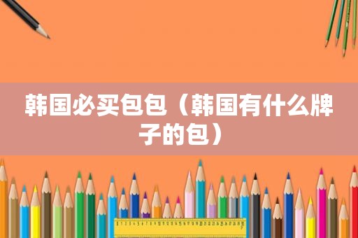 韩国必买包包（韩国有什么牌子的包）