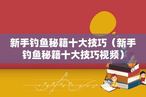新手钓鱼秘籍十大技巧（新手钓鱼秘籍十大技巧视频）