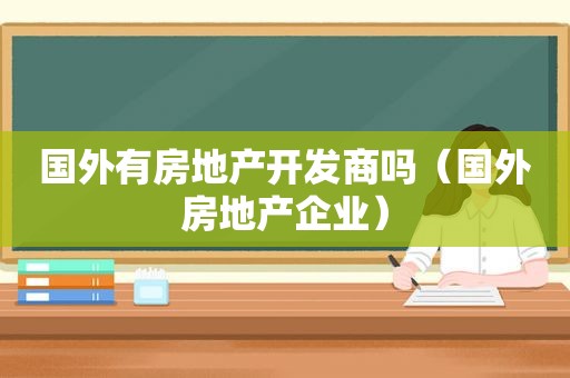 国外有房地产开发商吗（国外房地产企业）
