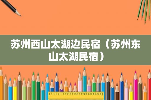 苏州西山太湖边民宿（苏州东山太湖民宿）
