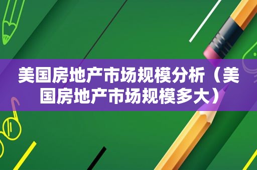 美国房地产市场规模分析（美国房地产市场规模多大）