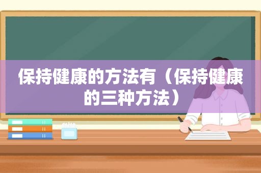 保持健康的方法有（保持健康的三种方法）