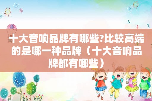 十大音响品牌有哪些?比较高端的是哪一种品牌（十大音响品牌都有哪些）