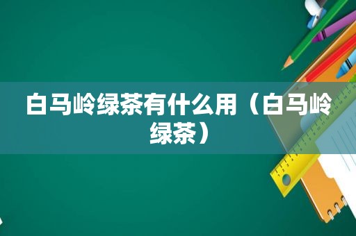 白马岭绿茶有什么用（白马岭绿茶）