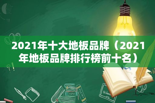 2021年十大地板品牌（2021年地板品牌排行榜前十名）