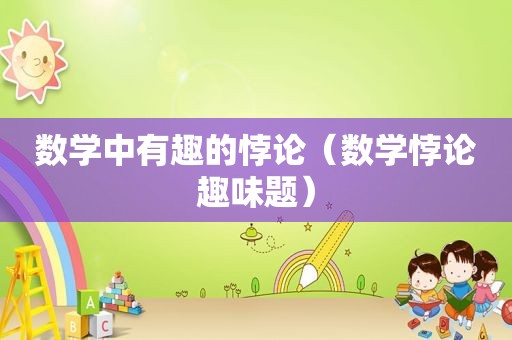 数学中有趣的悖论（数学悖论趣味题）