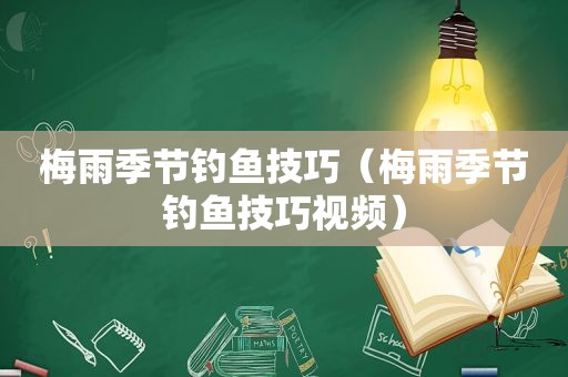梅雨季节钓鱼技巧（梅雨季节钓鱼技巧视频）