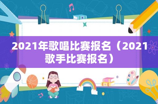 2021年歌唱比赛报名（2021歌手比赛报名）