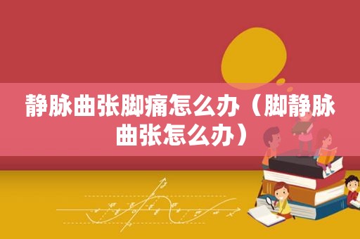 静脉曲张脚痛怎么办（脚静脉曲张怎么办）