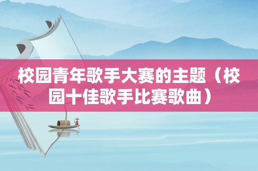 校园青年歌手大赛的主题（校园十佳歌手比赛歌曲）
