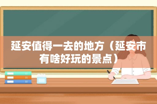延安值得一去的地方（延安市有啥好玩的景点）