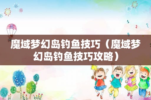 魔域梦幻岛钓鱼技巧（魔域梦幻岛钓鱼技巧攻略）