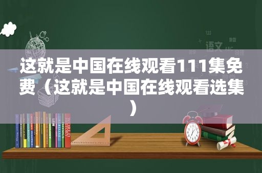这就是中国在线观看111集免费（这就是中国在线观看选集）