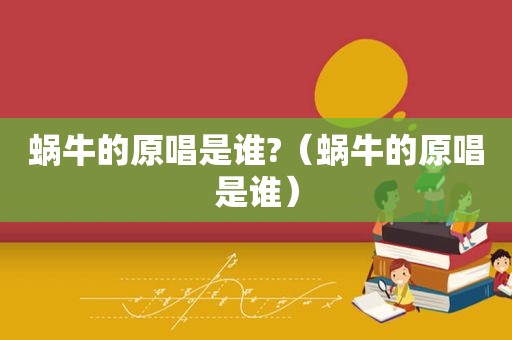 蜗牛的原唱是谁?（蜗牛的原唱是谁）