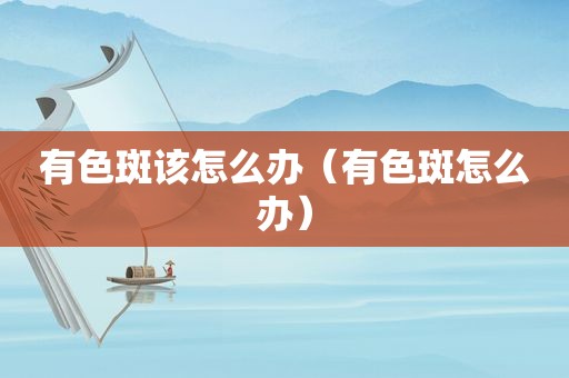 有色斑该怎么办（有色斑怎么办）