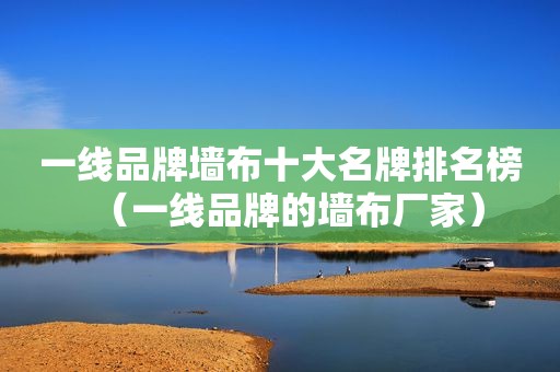 一线品牌墙布十大名牌排名榜（一线品牌的墙布厂家）