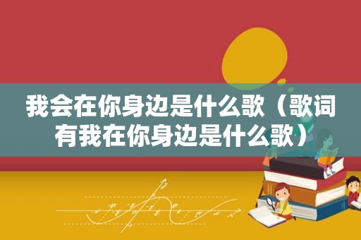 我会在你身边是什么歌（歌词有我在你身边是什么歌）