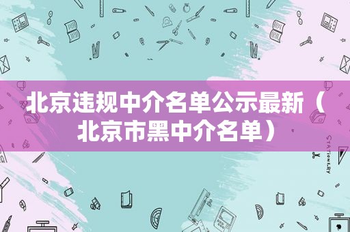 北京违规中介名单公示最新（北京市黑中介名单）
