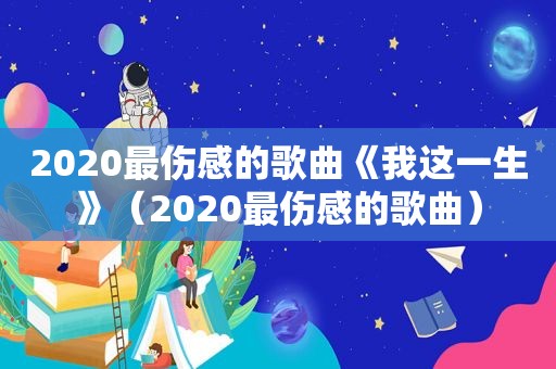 2020最伤感的歌曲《我这一生》（2020最伤感的歌曲）