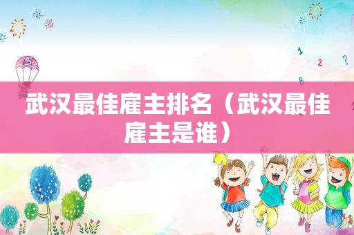 武汉最佳雇主排名（武汉最佳雇主是谁）