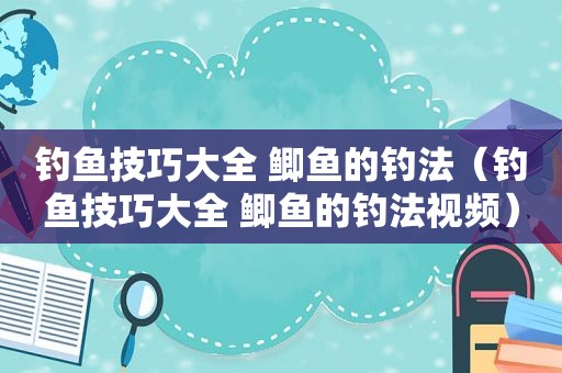钓鱼技巧大全 鲫鱼的钓法（钓鱼技巧大全 鲫鱼的钓法视频）