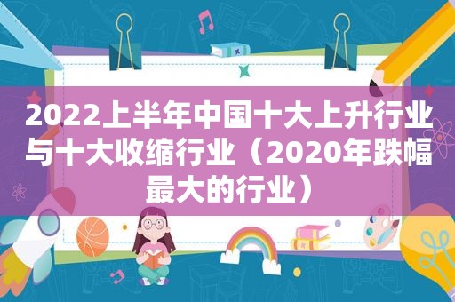 2022上半年中国十大上升行业与十大收缩行业（2020年跌幅最大的行业）